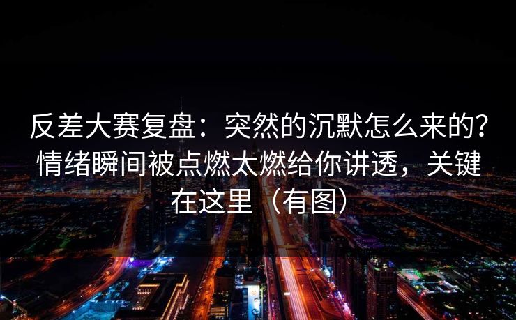 反差大赛复盘：突然的沉默怎么来的？情绪瞬间被点燃太燃给你讲透，关键在这里（有图）