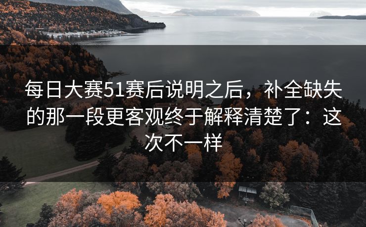 每日大赛51赛后说明之后，补全缺失的那一段更客观终于解释清楚了：这次不一样