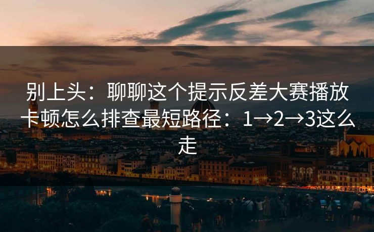 别上头：聊聊这个提示反差大赛播放卡顿怎么排查最短路径：1→2→3这么走