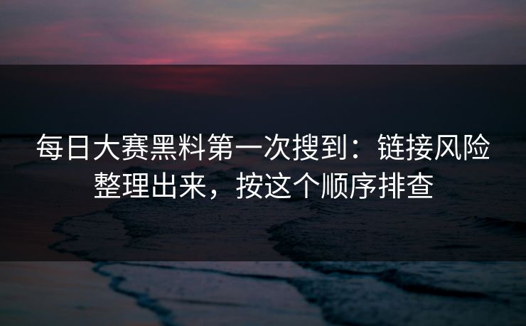 每日大赛黑料第一次搜到：链接风险整理出来，按这个顺序排查