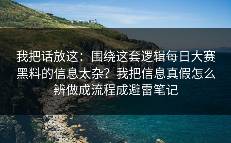 我把话放这：围绕这套逻辑每日大赛黑料的信息太杂？我把信息真假怎么辨做成流程成避雷笔记