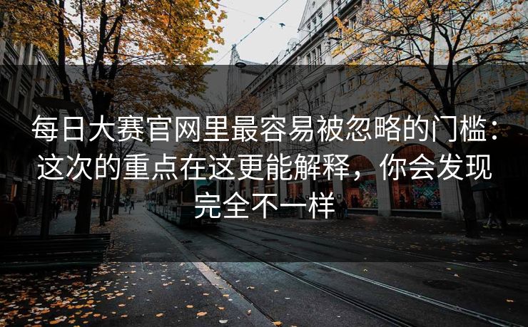 每日大赛官网里最容易被忽略的门槛：这次的重点在这更能解释，你会发现完全不一样