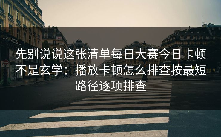 先别说说这张清单每日大赛今日卡顿不是玄学：播放卡顿怎么排查按最短路径逐项排查