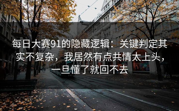 每日大赛91的隐藏逻辑：关键判定其实不复杂，我居然有点共情太上头，一旦懂了就回不去