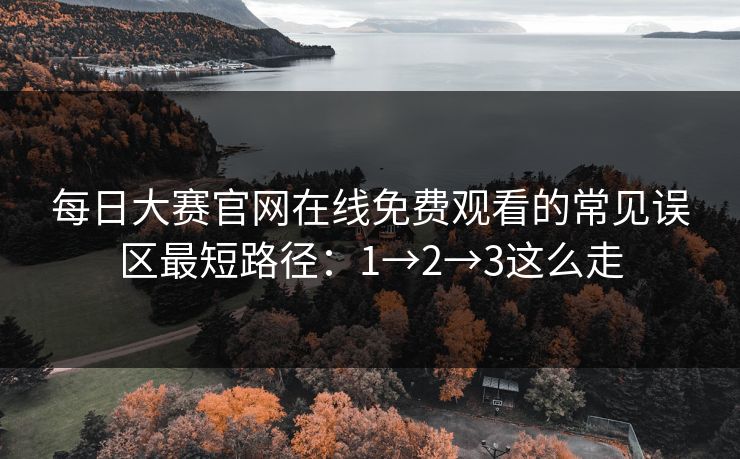 每日大赛官网在线免费观看的常见误区最短路径：1→2→3这么走