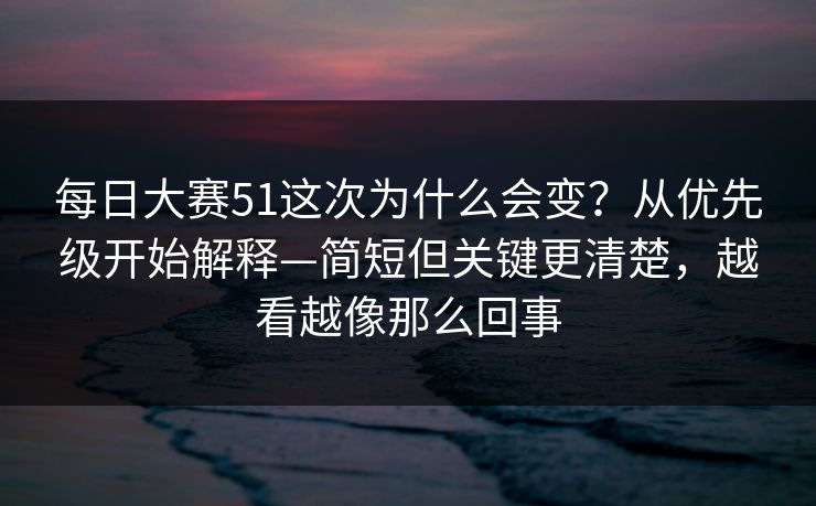 每日大赛51这次为什么会变？从优先级开始解释—简短但关键更清楚，越看越像那么回事