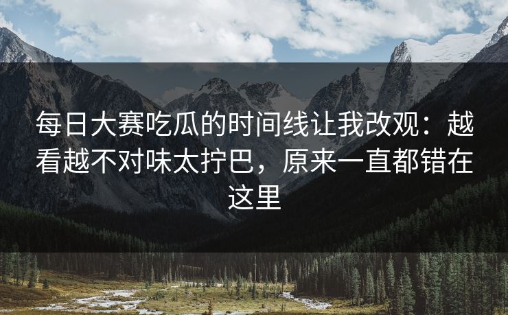 每日大赛吃瓜的时间线让我改观：越看越不对味太拧巴，原来一直都错在这里