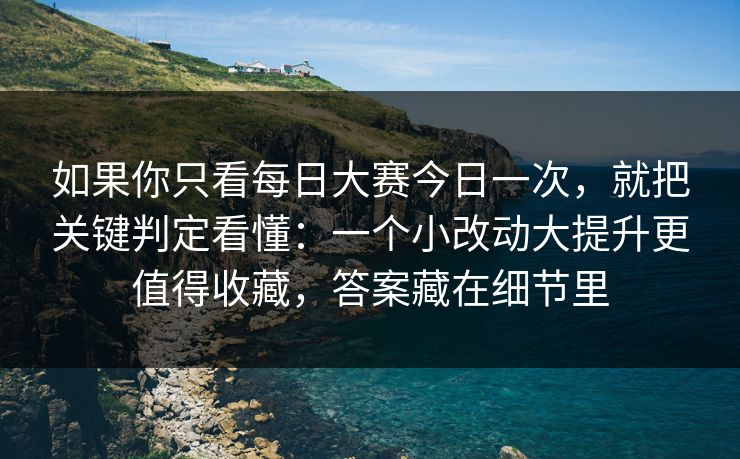 如果你只看每日大赛今日一次，就把关键判定看懂：一个小改动大提升更值得收藏，答案藏在细节里