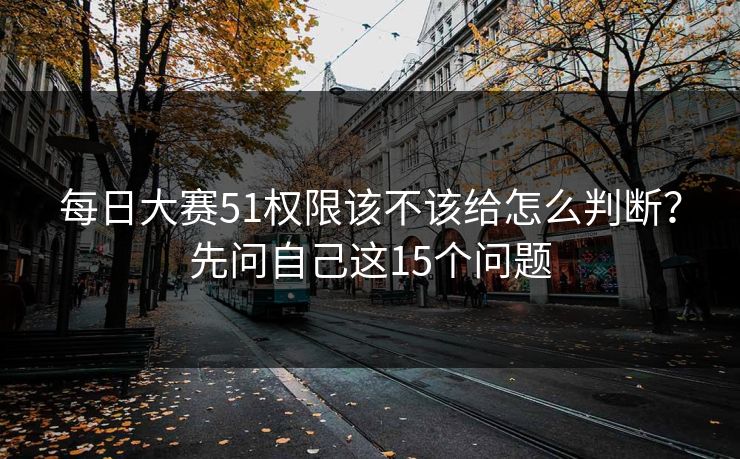 每日大赛51权限该不该给怎么判断？先问自己这15个问题