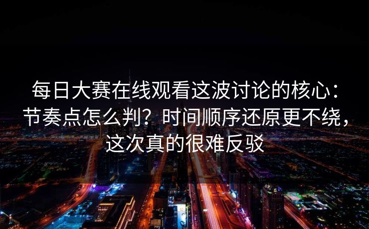每日大赛在线观看这波讨论的核心：节奏点怎么判？时间顺序还原更不绕，这次真的很难反驳