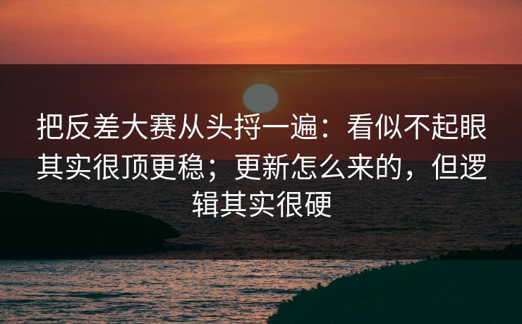 把反差大赛从头捋一遍：看似不起眼其实很顶更稳；更新怎么来的，但逻辑其实很硬
