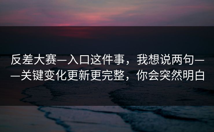 反差大赛—入口这件事，我想说两句——关键变化更新更完整，你会突然明白