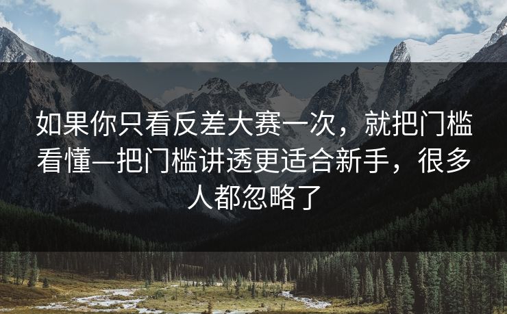 如果你只看反差大赛一次，就把门槛看懂—把门槛讲透更适合新手，很多人都忽略了