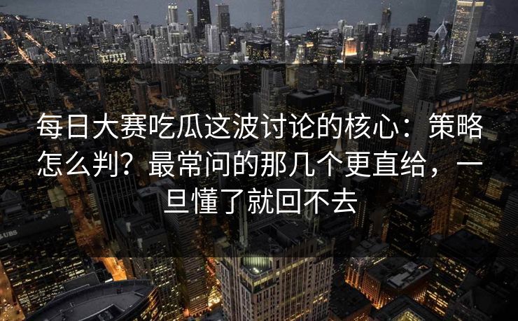 每日大赛吃瓜这波讨论的核心：策略怎么判？最常问的那几个更直给，一旦懂了就回不去