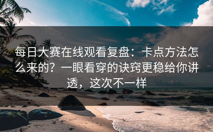 每日大赛在线观看复盘：卡点方法怎么来的？一眼看穿的诀窍更稳给你讲透，这次不一样