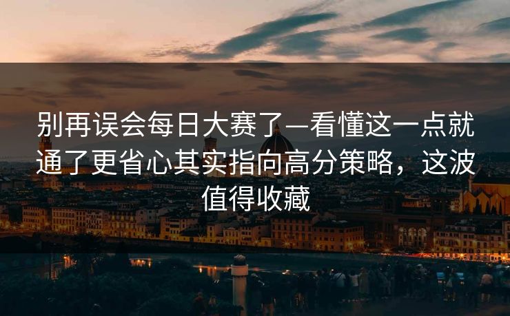别再误会每日大赛了—看懂这一点就通了更省心其实指向高分策略，这波值得收藏