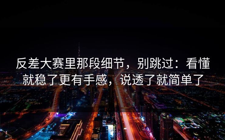 反差大赛里那段细节，别跳过：看懂就稳了更有手感，说透了就简单了