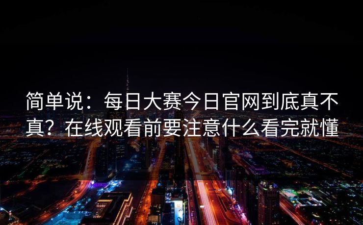 简单说：每日大赛今日官网到底真不真？在线观看前要注意什么看完就懂