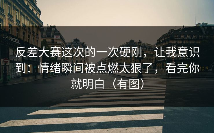 反差大赛这次的一次硬刚，让我意识到：情绪瞬间被点燃太狠了，看完你就明白（有图）