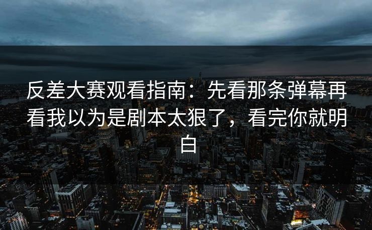 反差大赛观看指南：先看那条弹幕再看我以为是剧本太狠了，看完你就明白