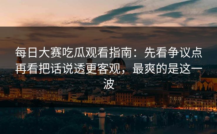 每日大赛吃瓜观看指南：先看争议点再看把话说透更客观，最爽的是这一波