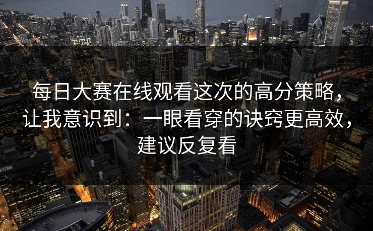 每日大赛在线观看这次的高分策略，让我意识到：一眼看穿的诀窍更高效，建议反复看