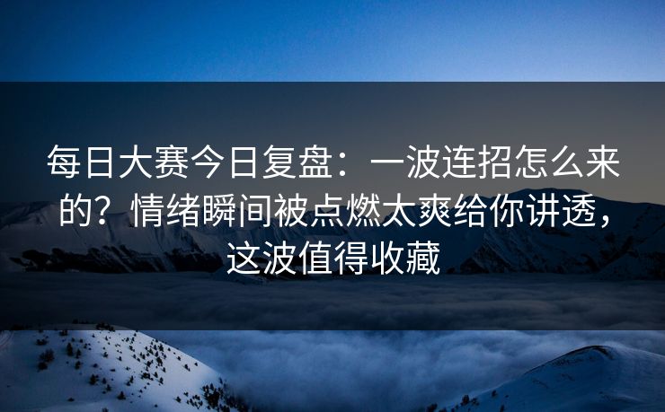 每日大赛今日复盘：一波连招怎么来的？情绪瞬间被点燃太爽给你讲透，这波值得收藏