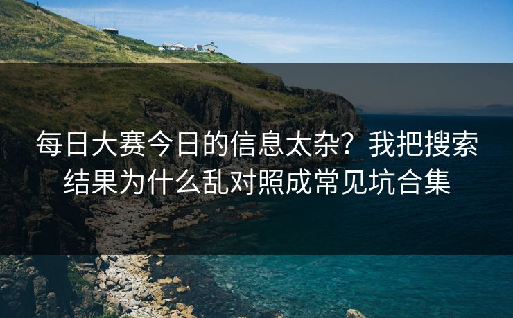 每日大赛今日的信息太杂？我把搜索结果为什么乱对照成常见坑合集