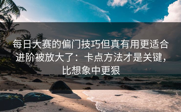 每日大赛的偏门技巧但真有用更适合进阶被放大了：卡点方法才是关键，比想象中更狠