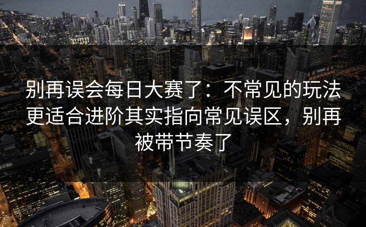 别再误会每日大赛了：不常见的玩法更适合进阶其实指向常见误区，别再被带节奏了