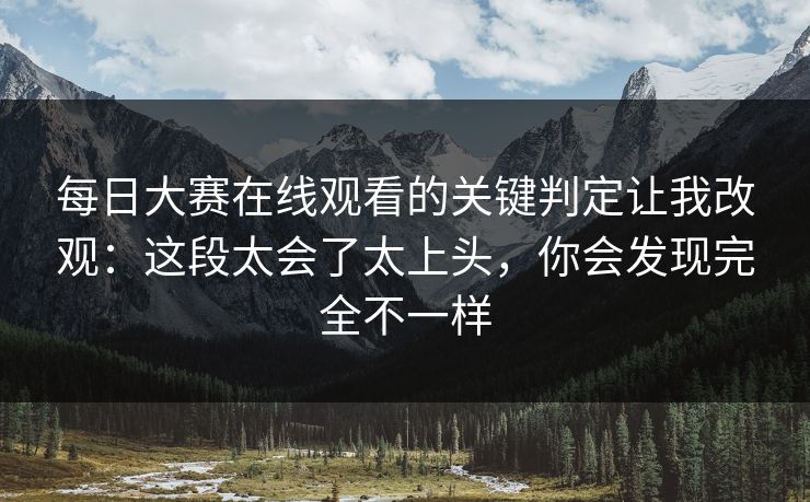 每日大赛在线观看的关键判定让我改观：这段太会了太上头，你会发现完全不一样