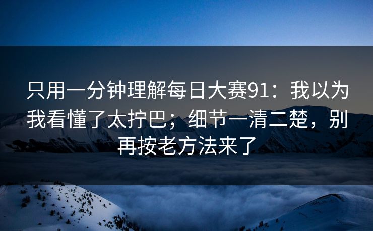 只用一分钟理解每日大赛91：我以为我看懂了太拧巴；细节一清二楚，别再按老方法来了