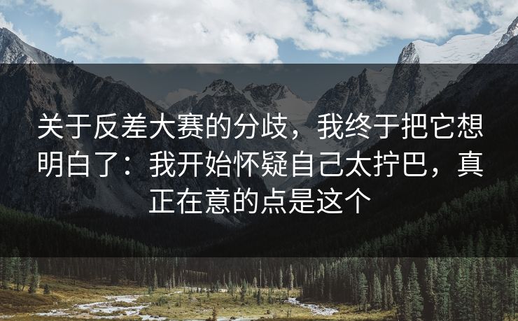 关于反差大赛的分歧，我终于把它想明白了：我开始怀疑自己太拧巴，真正在意的点是这个