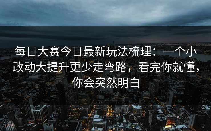 每日大赛今日最新玩法梳理：一个小改动大提升更少走弯路，看完你就懂，你会突然明白