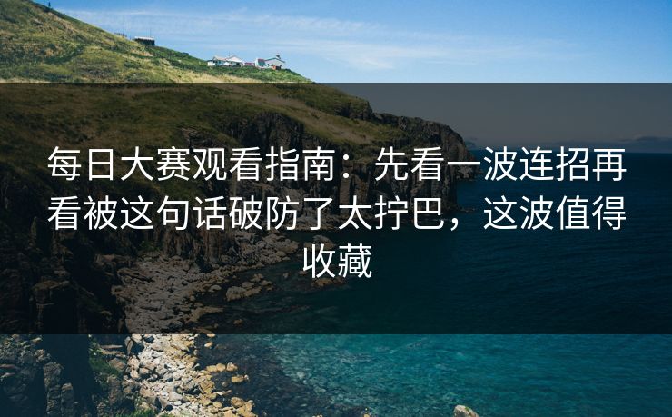 每日大赛观看指南：先看一波连招再看被这句话破防了太拧巴，这波值得收藏