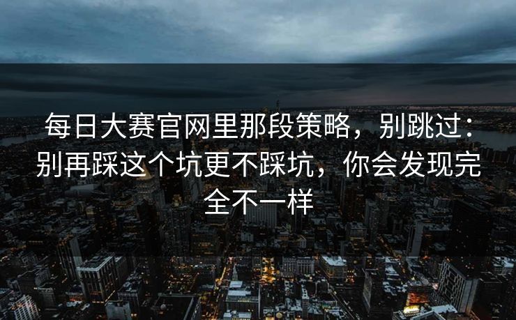 每日大赛官网里那段策略，别跳过：别再踩这个坑更不踩坑，你会发现完全不一样