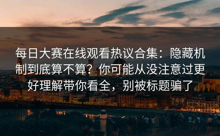 每日大赛在线观看热议合集：隐藏机制到底算不算？你可能从没注意过更好理解带你看全，别被标题骗了