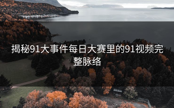 揭秘91大事件每日大赛里的91视频完整脉络