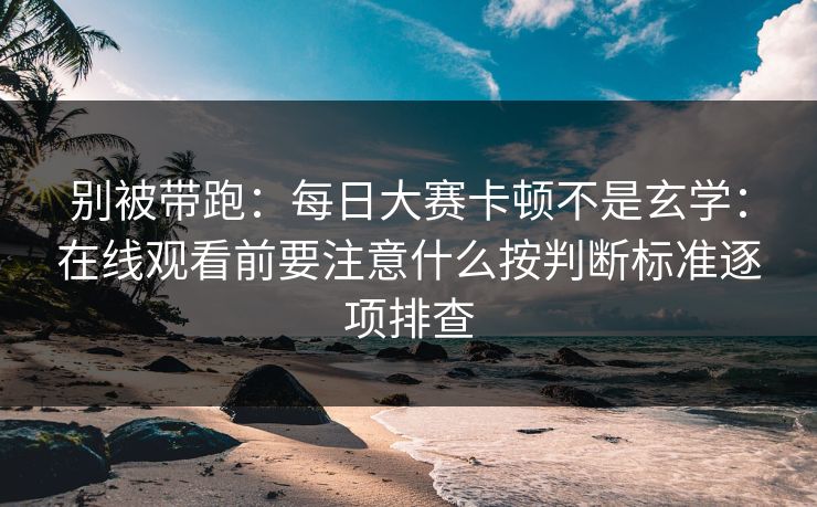 别被带跑：每日大赛卡顿不是玄学：在线观看前要注意什么按判断标准逐项排查