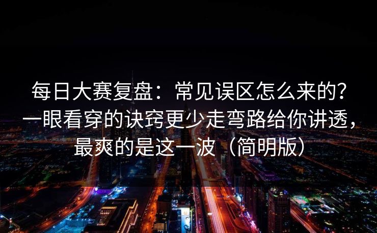 每日大赛复盘：常见误区怎么来的？一眼看穿的诀窍更少走弯路给你讲透，最爽的是这一波（简明版）