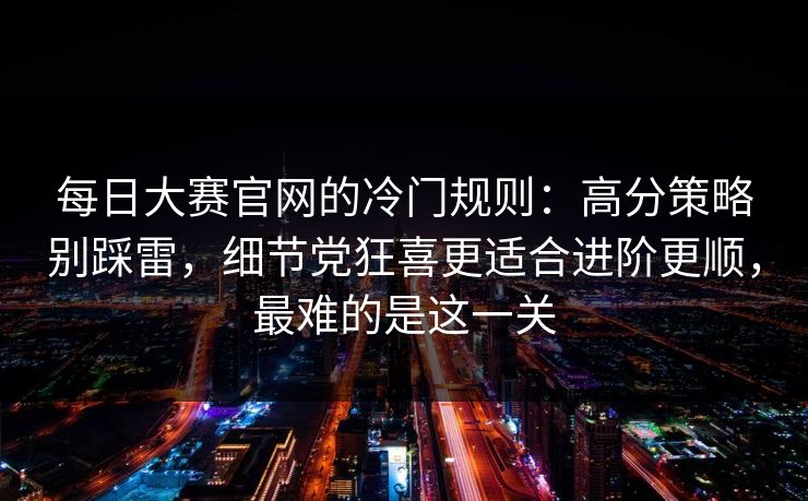 每日大赛官网的冷门规则：高分策略别踩雷，细节党狂喜更适合进阶更顺，最难的是这一关