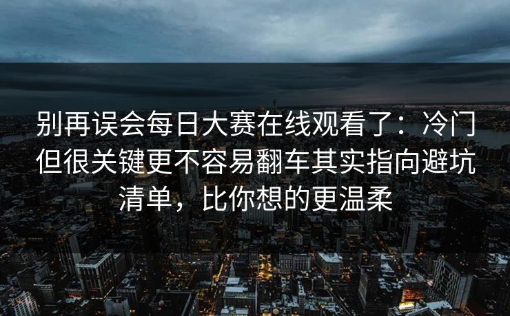 别再误会每日大赛在线观看了：冷门但很关键更不容易翻车其实指向避坑清单，比你想的更温柔