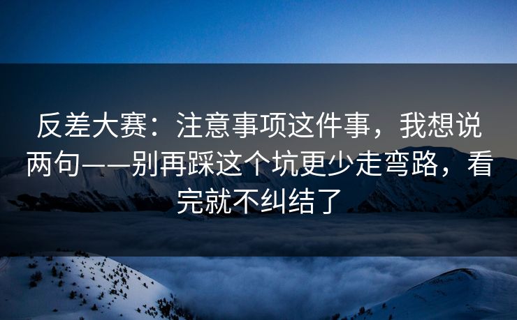 反差大赛：注意事项这件事，我想说两句——别再踩这个坑更少走弯路，看完就不纠结了