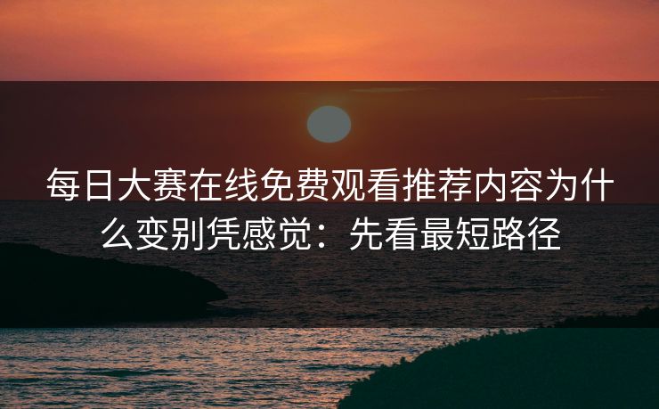 每日大赛在线免费观看推荐内容为什么变别凭感觉：先看最短路径