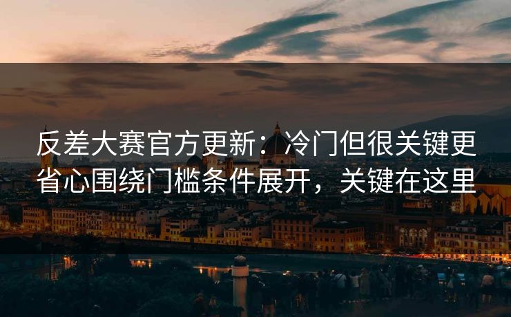 反差大赛官方更新：冷门但很关键更省心围绕门槛条件展开，关键在这里