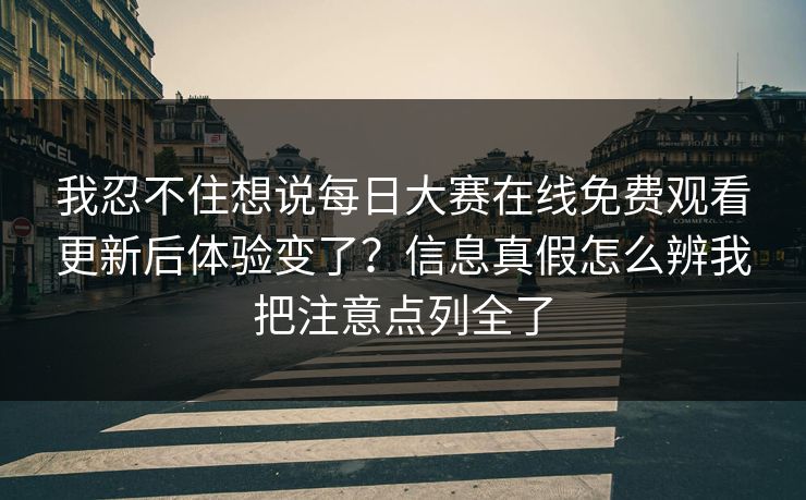 我忍不住想说每日大赛在线免费观看更新后体验变了？信息真假怎么辨我把注意点列全了