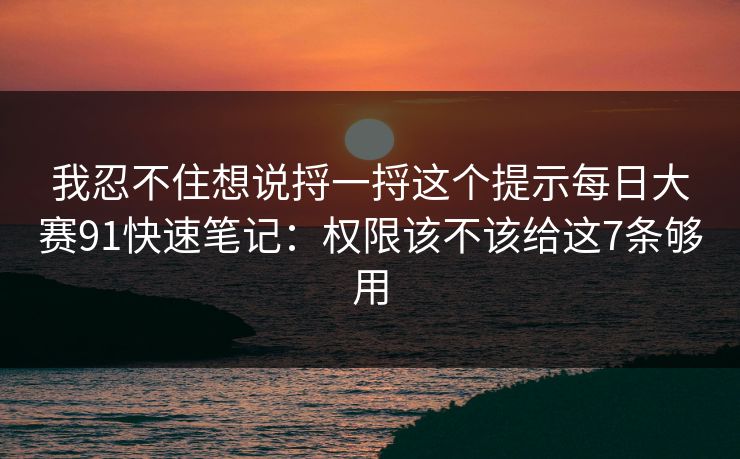 我忍不住想说捋一捋这个提示每日大赛91快速笔记：权限该不该给这7条够用