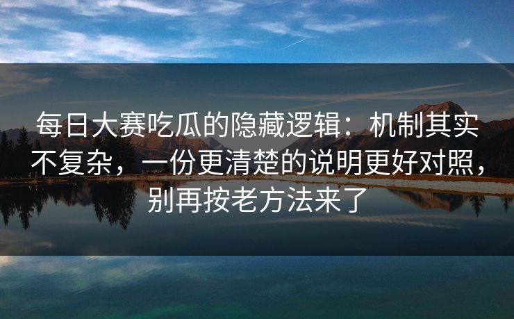每日大赛吃瓜的隐藏逻辑：机制其实不复杂，一份更清楚的说明更好对照，别再按老方法来了
