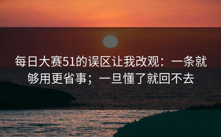 每日大赛51的误区让我改观：一条就够用更省事；一旦懂了就回不去