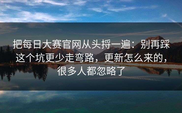 把每日大赛官网从头捋一遍：别再踩这个坑更少走弯路，更新怎么来的，很多人都忽略了